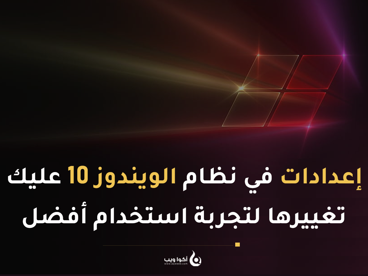 إعدادات في نظام الويندوز 10 عليك تغييرها لتجربة استخدام أفضل