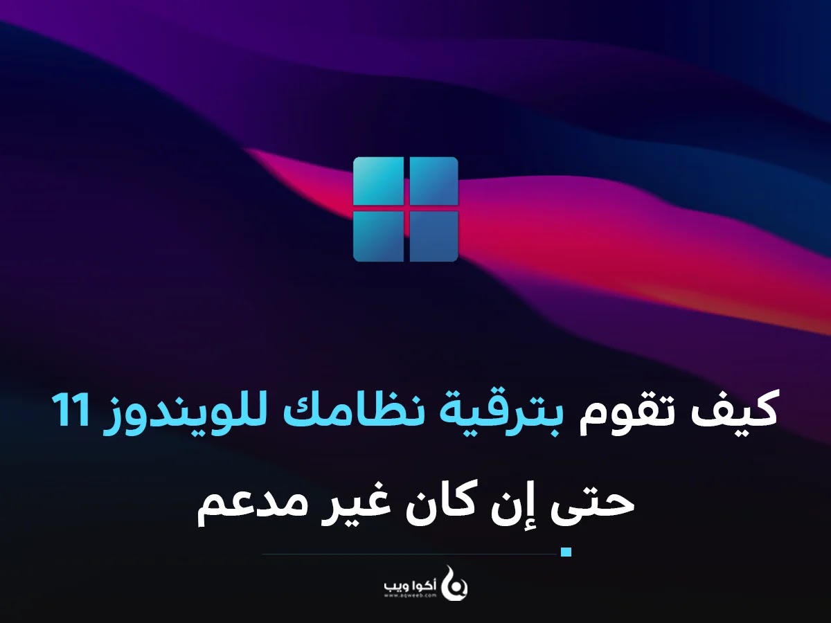 كيف تقوم بترقية نظامك للويندوز 11 حتى إن كان غير مدعم